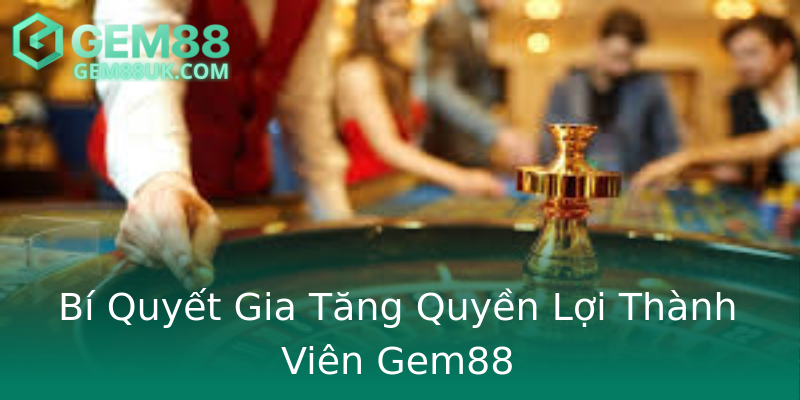 Bí Quyết Gia Tăng Quyền Lợi Thành Viên Gem88 Bí Quyết Gia Tăng Quyền Lợi Thành Viên Gem88