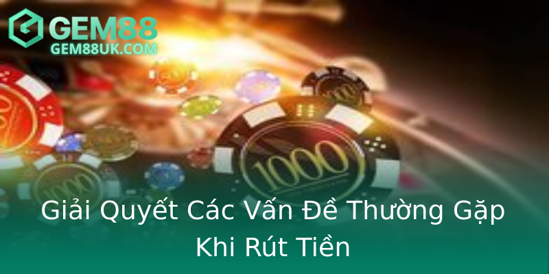 Giải Quyết Các Vấn Đề Thường Gặp Khi Rút Tiền Giải Quyết Các Vấn Đề Thường Gặp Khi Rút Tiền