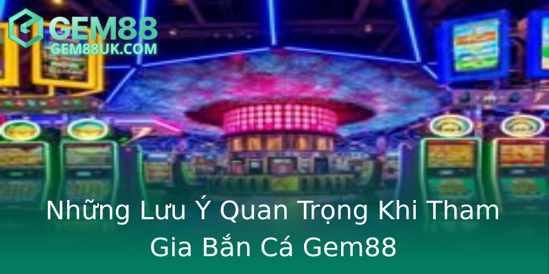 Những Lưu Ý Quan Trọng Khi Tham Gia Bắn Cá Gem88 Những Lưu Ý Quan Trọng Khi Tham Gia Bắn Cá Gem88