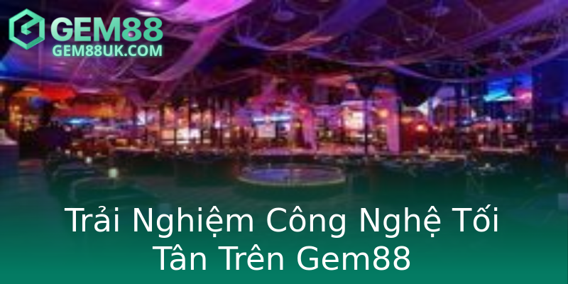 Trải Nghiệm Công Nghệ Tối Tân Trên Gem88 Trải Nghiệm Công Nghệ Tối Tân Trên Gem88